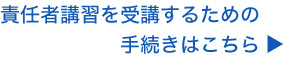 責任者講習を受講するための手続きはこちら