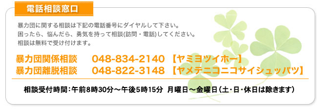 暴力団関係相談　048-834-2140　【ヤミヨツイホー】
暴力団離脱相談　048-822-3148　【ヤメテニコニコサイシュッパツ】